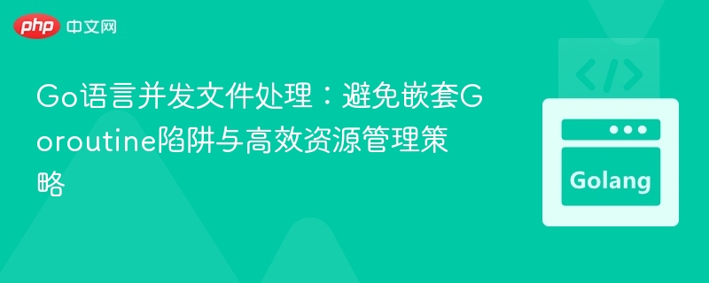Go并发文件处理：避免Goroutine嵌套与资源优化技巧