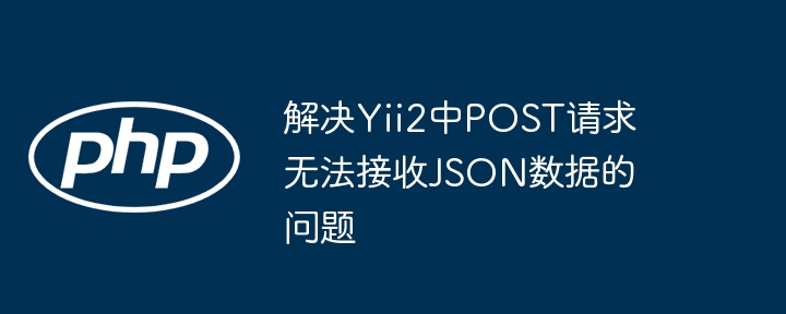 Yii2 POST接收JSON数据失败解决方法