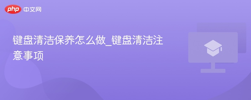 键盘清洁保养怎么做_键盘清洁注意事项