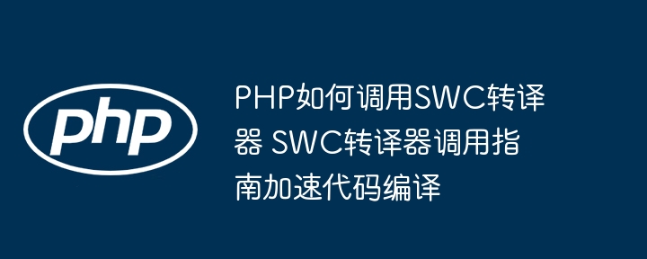 PHP调用SWC转译器教程及编译加速方法