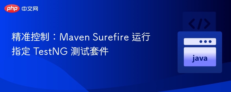 Maven Surefire精准运行TestNG测试套件方法