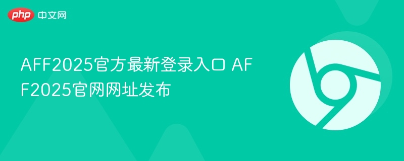 AFF2025官方最新登录入口 AFF2025官网网址发布