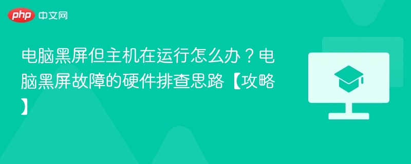 电脑黑屏但主机在运行怎么办？电脑黑屏故障的硬件排查思路【攻略】