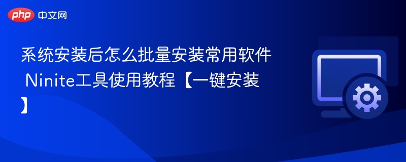 系统安装后怎么批量安装常用软件 Ninite工具使用教程【一键安装】