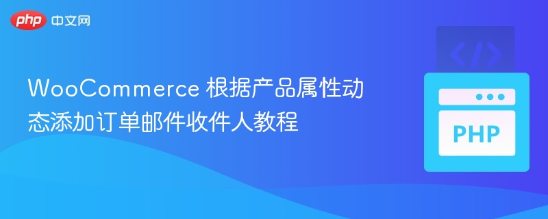 WooCommerce 根据产品属性动态添加订单邮件收件人教程