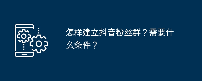怎样建立抖音粉丝群？需要什么条件？