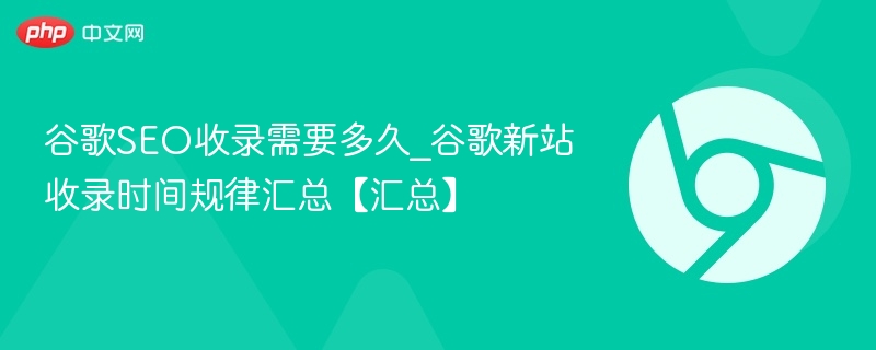 谷歌SEO收录需要多久_谷歌新站收录时间规律汇总【汇总】