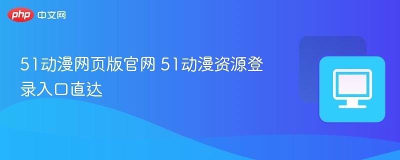 51动漫网页版官网 51动漫资源登录入口直达