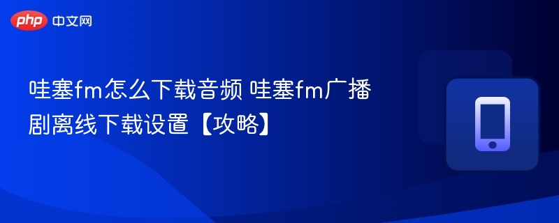 哇塞fm怎么下载音频 哇塞fm广播剧离线下载设置【攻略】