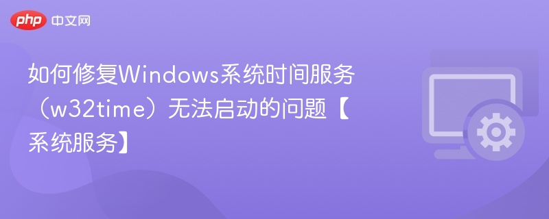 如何修复Windows系统时间服务(w32time)无法启动的问题【系统服务】