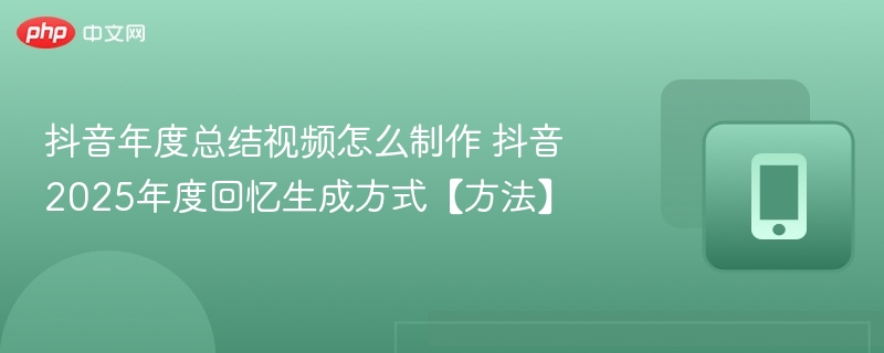 抖音年度总结视频怎么制作 抖音2025年度回忆生成方式【方法】