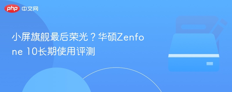 小屏旗舰巅峰？华硕Zenfone 10评测分享