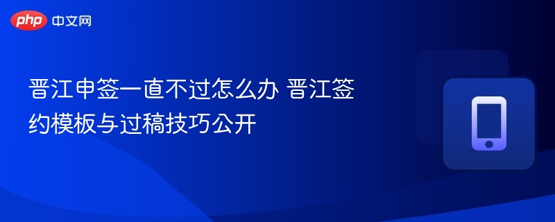 晋江申签一直不过怎么办 晋江签约模板与过稿技巧公开