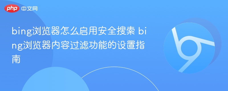 bing浏览器怎么启用安全搜索 bing浏览器内容过滤功能的设置指南