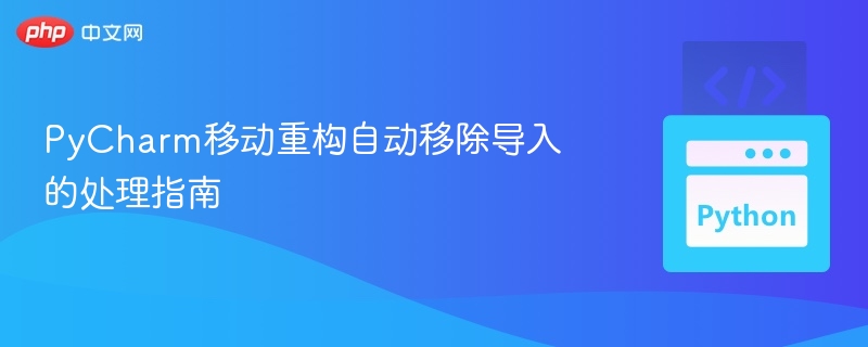 PyCharm移动重构自动移除导入的处理指南