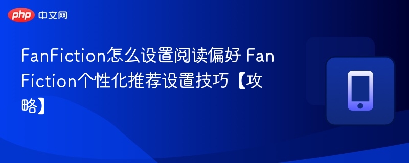 FanFiction怎么设置阅读偏好 FanFiction个性化推荐设置技巧【攻略】