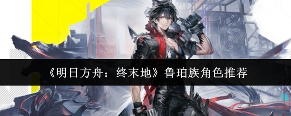 《明日方舟:终末地》鲁珀族角色推荐