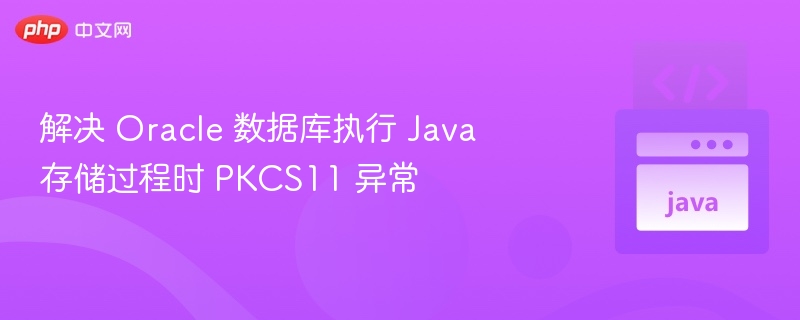 Oracle 数据库 Java 存储过程 PKCS11 异常解决方法