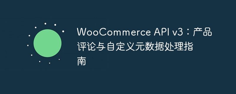 WooCommerce API v3：产品评论与元数据处理教程