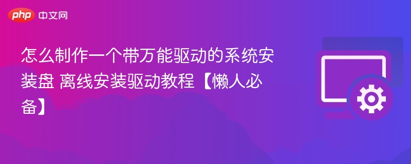 怎么制作一个带万能驱动的系统安装盘 离线安装驱动教程【懒人必备】