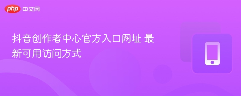 抖音创作者中心官方入口网址 最新可用访问方式