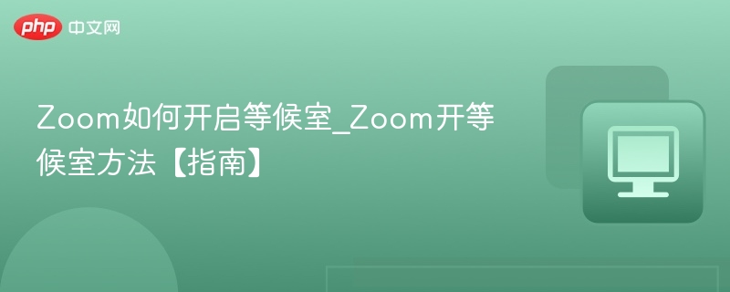 Zoom如何开启等候室_Zoom开等候室方法【指南】