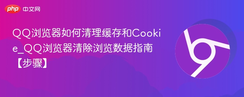 QQ浏览器如何清理缓存和Cookie_QQ浏览器清除浏览数据指南【步骤】