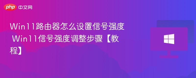 Win11路由器怎么设置信号强度 Win11信号强度调整步骤【教程】