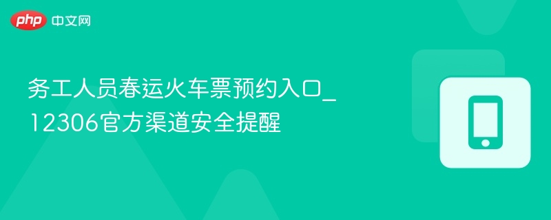 务工人员春运火车票预约入口_12306官方渠道安全提醒
