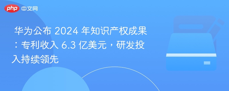 华为2024专利收入6.3亿，研发投入持续领先