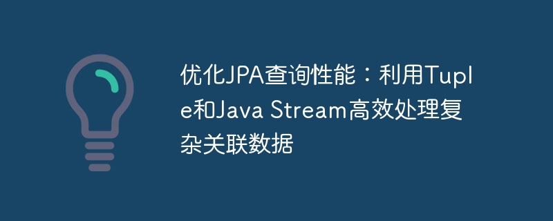 优化JPA查询性能：利用Tuple和Java Stream高效处理复杂关联数据