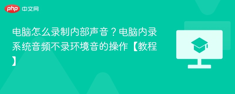 电脑怎么录制内部声音？电脑内录系统音频不录环境音的操作【教程】