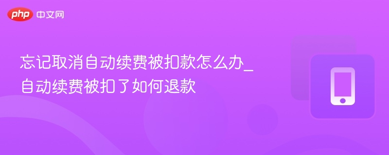 忘记取消自动续费被扣款怎么办_自动续费被扣了如何退款