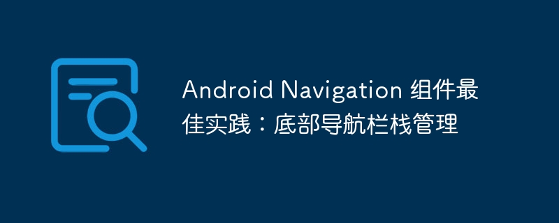 Android Navigation 组件最佳实践：底部导航栏栈管理