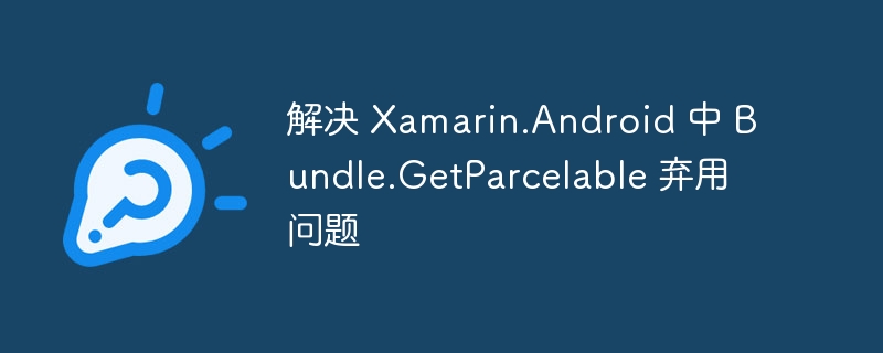 Xamarin.Android Bundle.GetParcelable 替代方法