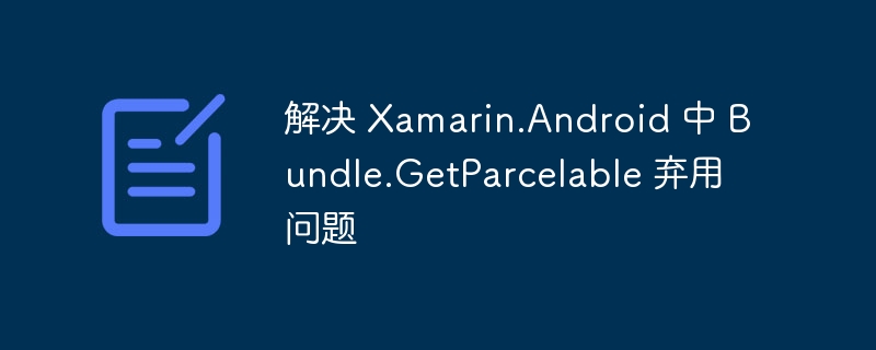 解决 Xamarin.Android 中 Bundle.GetParcelable 弃用问题