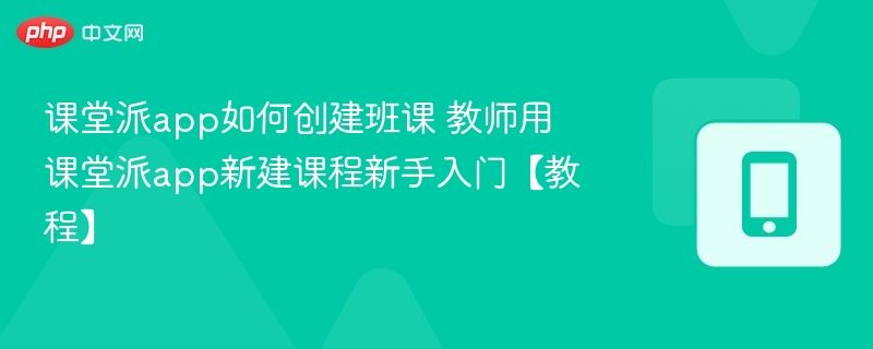 课堂派app如何创建班课 教师用课堂派app新建课程新手入门【教程】