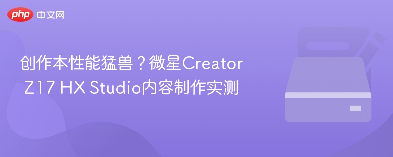 性能猛兽实测！微星Creator Z17 HX Studio评测
