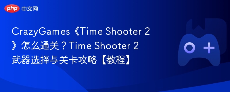 CrazyGames《Time Shooter 2》怎么通关?Time Shooter 2武器选择与关卡攻略【教程】