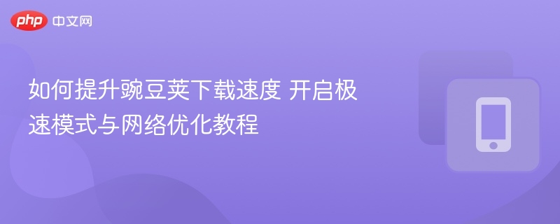 如何提升豌豆荚下载速度 开启极速模式与网络优化教程