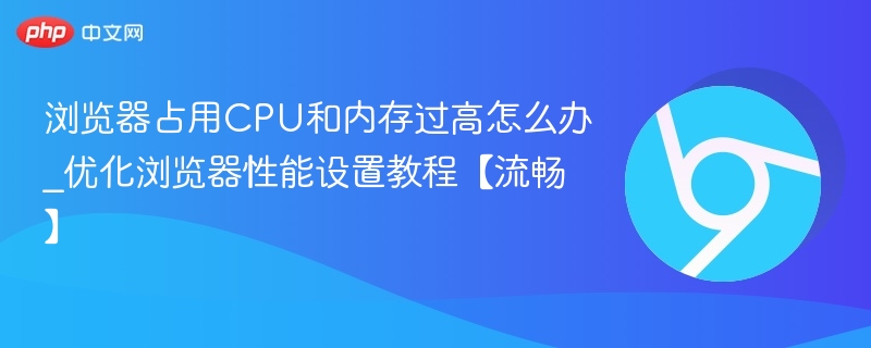 浏览器占用CPU和内存过高怎么办_优化浏览器性能设置教程【流畅】