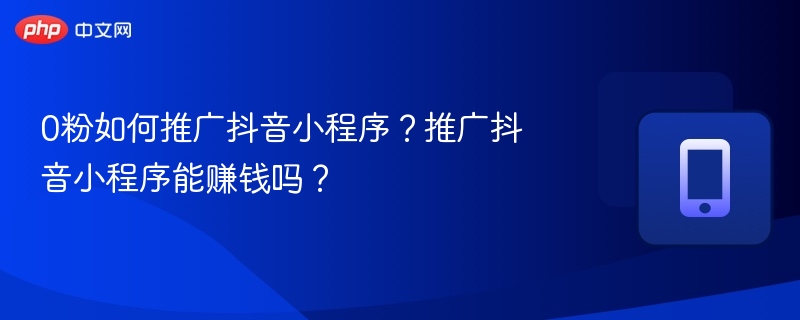 0粉如何推广抖音小程序？推广抖音小程序能赚钱吗？