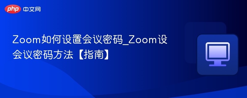 Zoom如何设置会议密码_Zoom设会议密码方法【指南】