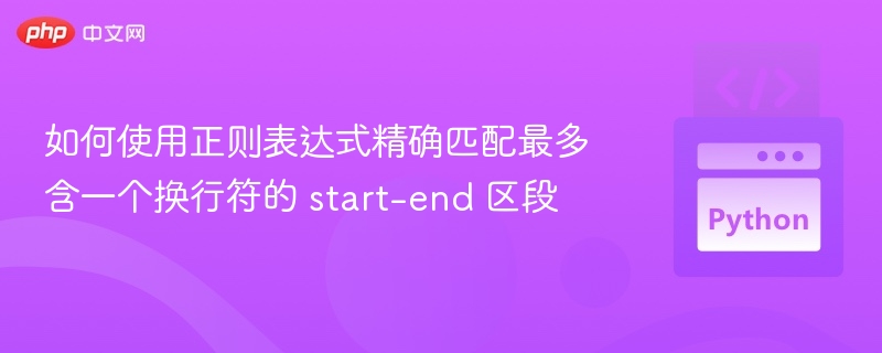 要使用正则表达式精确匹配一个 最多包含一个换行符 的 start-end 区段，可以使用以下方法：✅ 正则表达式（适用于大多数编程语言，如 Python、Jav