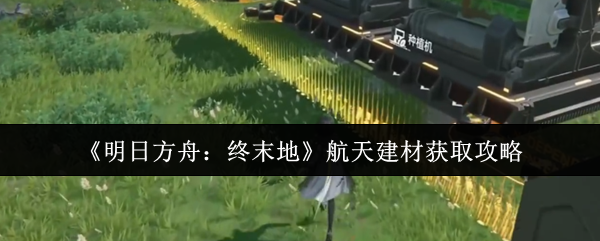 《明日方舟：终末地》航天建材获取攻略
