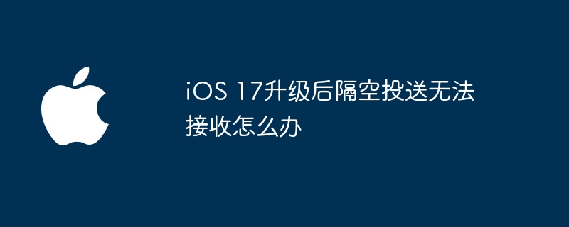 iOS 17升级后隔空投送无法接收怎么办