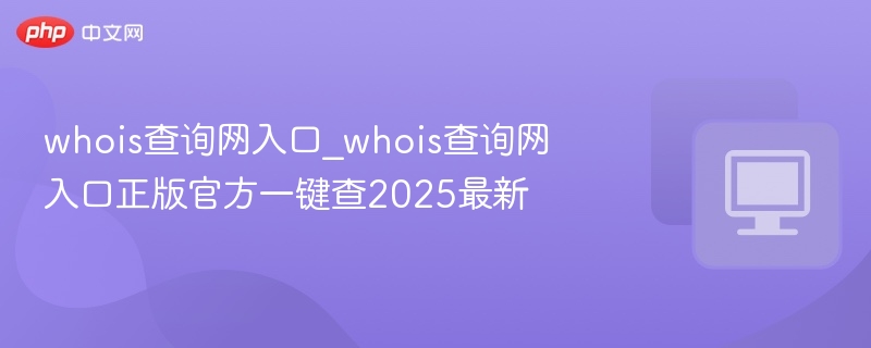 whois查询网入口_whois查询网入口正版官方一键查2025最新