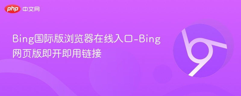 Bing国际版浏览器在线入口-Bing网页版即开即用链接