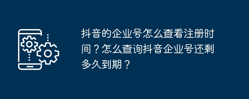 抖音的企业号怎么查看注册时间?怎么查询抖音企业号还剩多久到期?