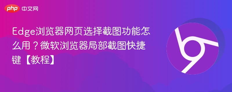 Edge浏览器网页选择截图功能怎么用？微软浏览器局部截图快捷键【教程】